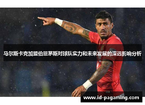 马尔斯卡克加盟伯恩茅斯对球队实力和未来发展的深远影响分析