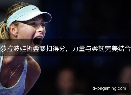 莎拉波娃折叠暴扣得分，力量与柔韧完美结合